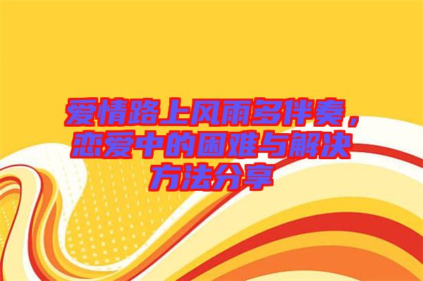 愛情路上風(fēng)雨多伴奏，戀愛中的困難與解決方法分享