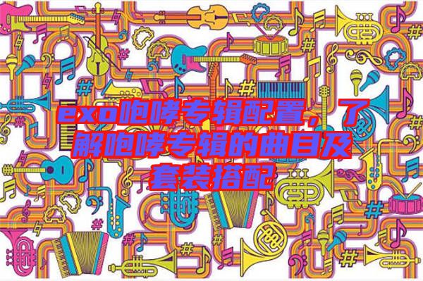 exo咆哮專輯配置，了解咆哮專輯的曲目及套裝搭配