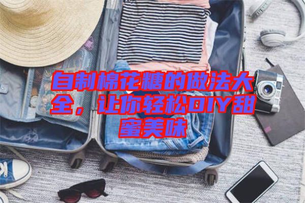 自制棉花糖的做法大全，讓你輕松DIY甜蜜美味