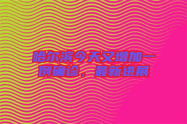 哈爾濱今天又增加一例確診，最新進(jìn)展