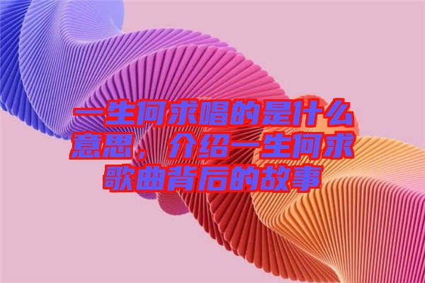 一生何求唱的是什么意思，介紹一生何求歌曲背后的故事