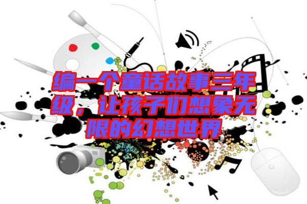 編一個童話故事三年級，讓孩子們想象無限的幻想世界