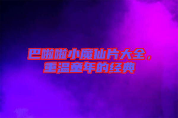 巴啦啦小魔仙片大全，重溫童年的經(jīng)典