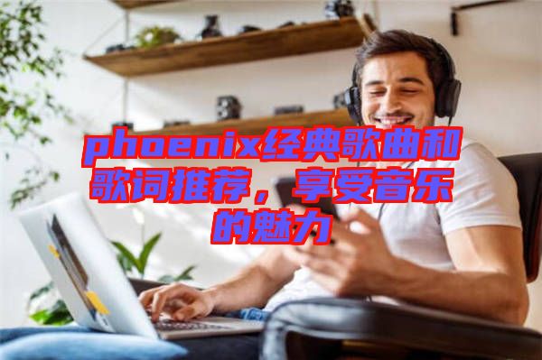 phoenix經(jīng)典歌曲和歌詞推薦，享受音樂(lè)的魅力