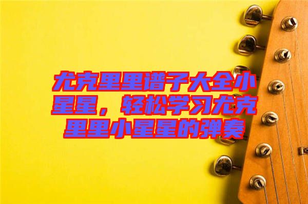 尤克里里譜子大全小星星，輕松學(xué)習(xí)尤克里里小星星的彈奏