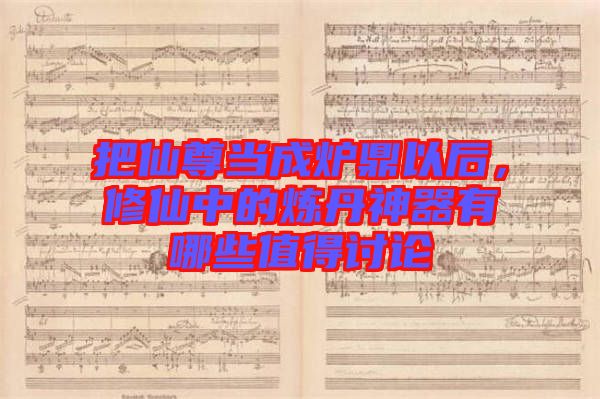 把仙尊當成爐鼎以后，修仙中的煉丹神器有哪些值得討論