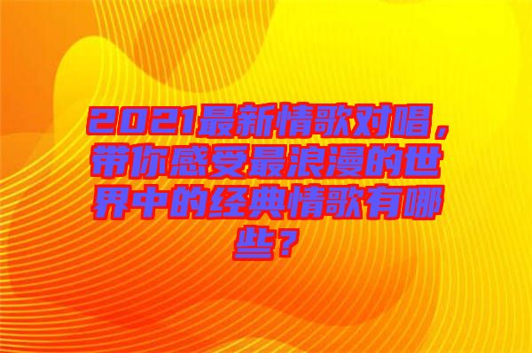 2021最新情歌對唱，帶你感受最浪漫的世界中的經(jīng)典情歌有哪些？