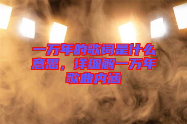 一萬(wàn)年的歌詞是什么意思，詳細(xì)解一萬(wàn)年歌曲內(nèi)涵