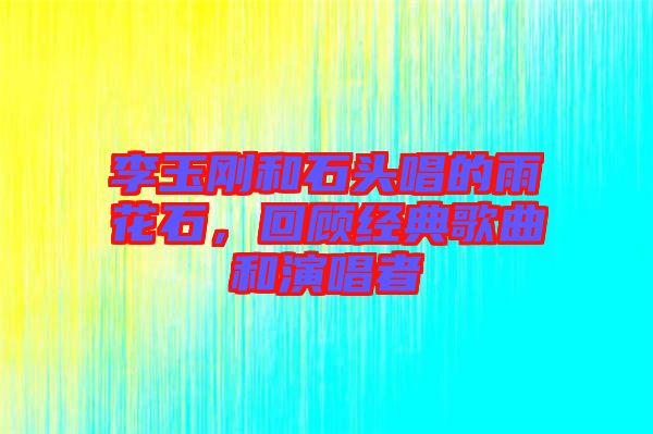 李玉剛和石頭唱的雨花石，回顧經(jīng)典歌曲和演唱者