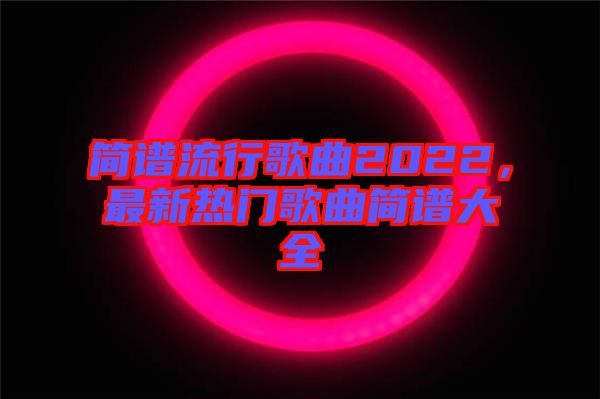 簡譜流行歌曲2022，最新熱門歌曲簡譜大全