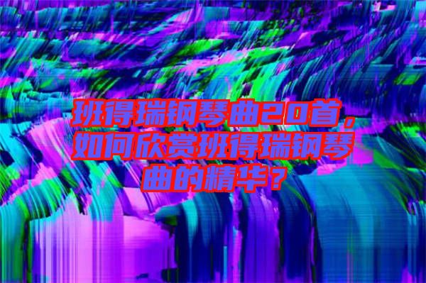 班得瑞鋼琴曲20首，如何欣賞班得瑞鋼琴曲的精華？