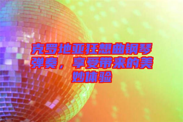 克羅地亞狂想曲鋼琴彈奏，享受帶來的美妙體驗