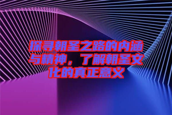 探尋朝圣之路的內(nèi)涵與精神，了解朝圣文化的真正意義