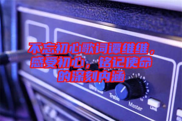 不忘初心歌詞譚維維，感受初心，銘記使命的深刻內(nèi)涵