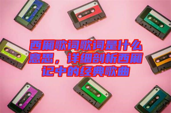 西廂歌詞歌詞是什么意思，詳細剖析西廂記中的經(jīng)典歌曲
