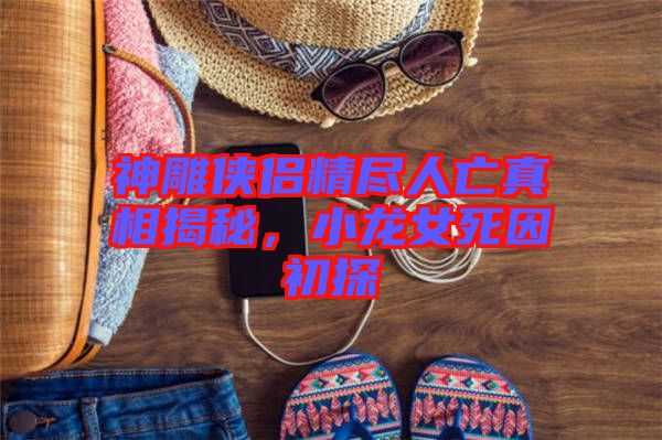神雕俠侶精盡人亡真相揭秘，小龍女死因初探