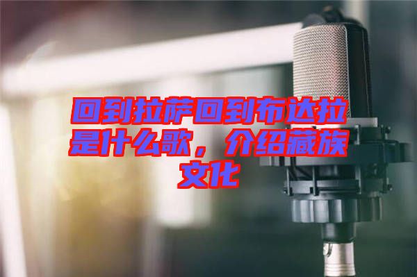 回到拉薩回到布達拉是什么歌，介紹藏族文化