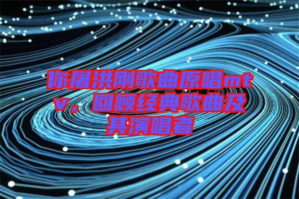 你屠洪剛歌曲原唱mtv，回顧經典歌曲及其演唱者