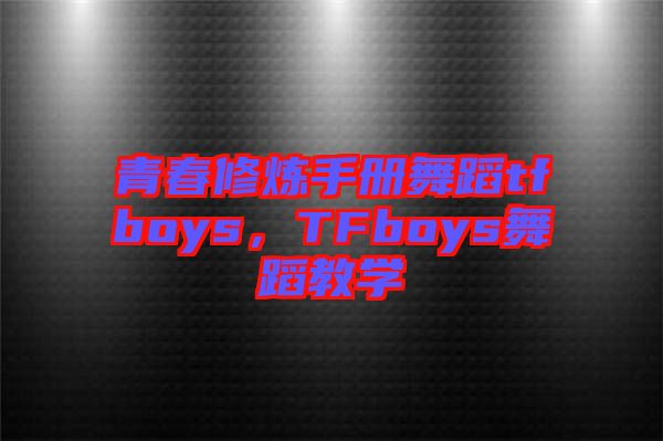 青春修煉手冊舞蹈tfboys，TFboys舞蹈教學(xué)
