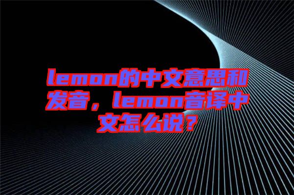 lemon的中文意思和發(fā)音，lemon音譯中文怎么說？