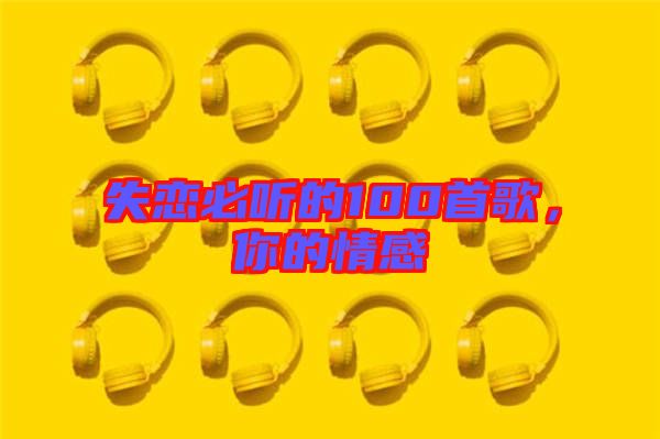 失戀必聽的100首歌，你的情感