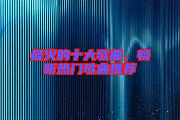 最火的十大歌曲，暢聽熱門歌曲推薦