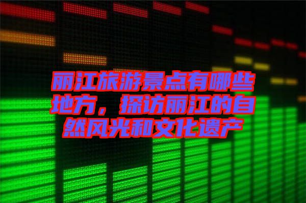 麗江旅游景點有哪些地方，探訪麗江的自然風光和文化遺產(chǎn)
