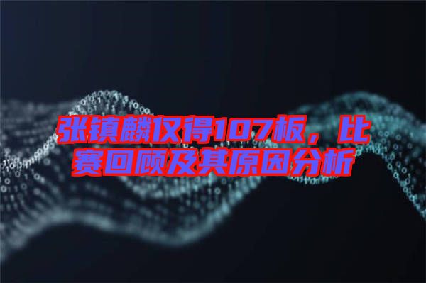 張鎮(zhèn)麟僅得107板，比賽回顧及其原因分析