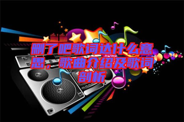 刪了吧歌詞達(dá)什么意思，歌曲介紹及歌詞剖析