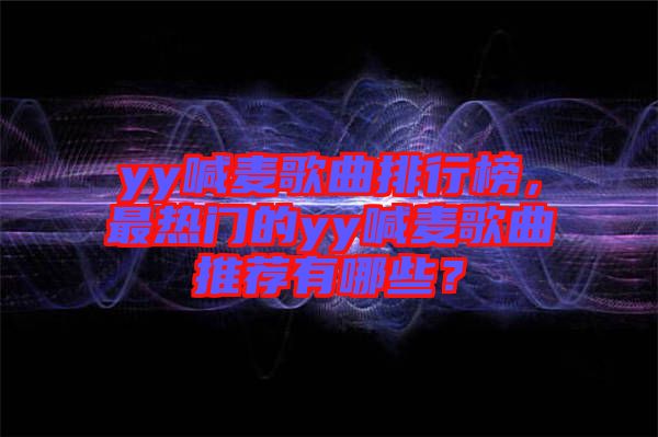 yy喊麥歌曲排行榜，最熱門的yy喊麥歌曲推薦有哪些？