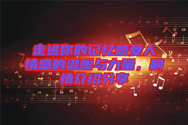 走進(jìn)你的記憶感受人情感的溫暖與力量，劇情介紹分享