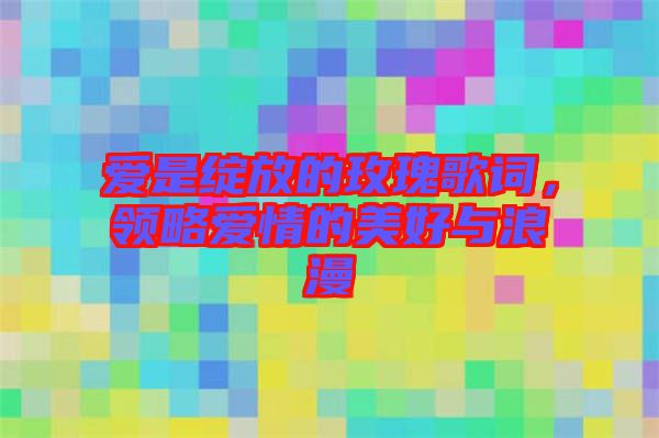 愛(ài)是綻放的玫瑰歌詞，領(lǐng)略愛(ài)情的美好與浪漫