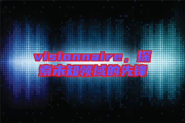 visionnaire，探索未知領(lǐng)域的先鋒