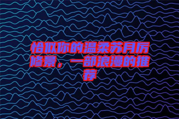 恰似你的溫柔蘇月厲修景，一部浪漫的推薦