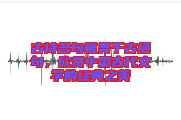 古詩名句唯美千古絕句，欣賞中國古代文學(xué)的經(jīng)典之美