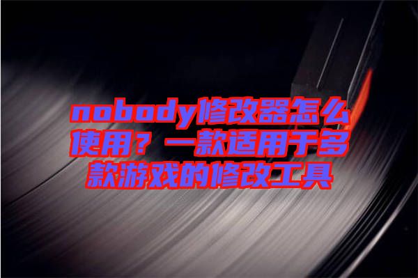 nobody修改器怎么使用？一款適用于多款游戲的修改工具