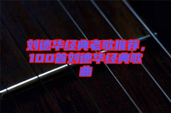 劉德華經(jīng)典老歌推薦，100首劉德華經(jīng)典歌曲