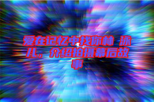愛在記憶中找你林峯泳兒，介紹拍攝幕后故事