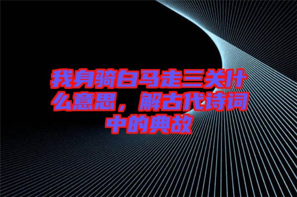 我身騎白馬走三關(guān)什么意思，解古代詩詞中的典故