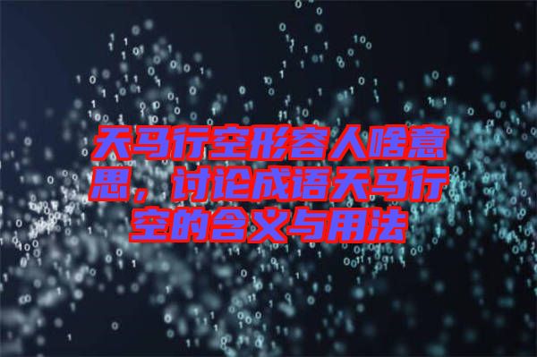 天馬行空形容人啥意思，討論成語(yǔ)天馬行空的含義與用法