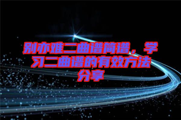 別亦難二曲譜簡(jiǎn)譜，學(xué)習(xí)二曲譜的有效方法分享