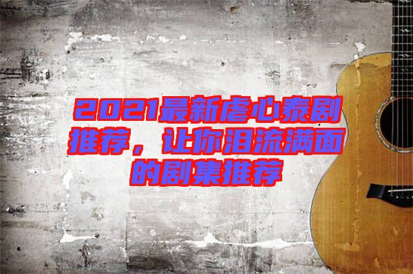 2021最新虐心泰劇推薦，讓你淚流滿面的劇集推薦