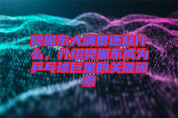 樊振東大滿貫還缺什么，介紹樊振東成為乒乓球巨星的關(guān)鍵因素
