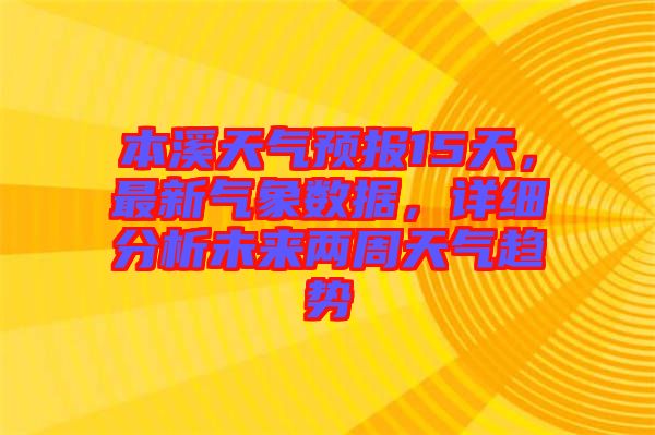 本溪天氣預報15天，最新氣象數據，詳細分析未來兩周天氣趨勢