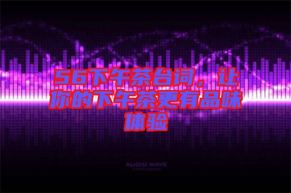 56下午茶臺(tái)詞，讓你的下午茶更有品味體驗(yàn)