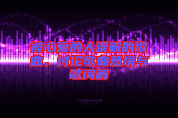 被心愛的人誤解的歌曲，討論歌曲意境與歌詞解