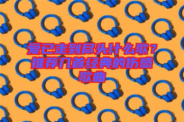 愛已走到盡頭什么歌？推薦幾首經(jīng)典的傷感歌曲