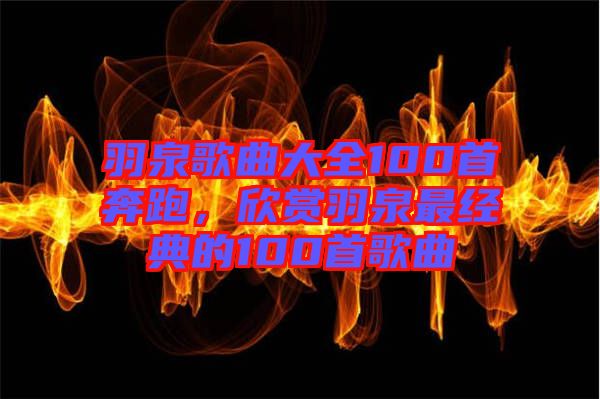 羽泉歌曲大全100首奔跑，欣賞羽泉最經(jīng)典的100首歌曲