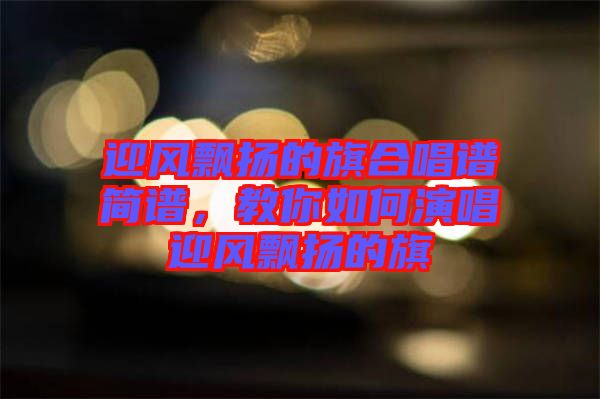 迎風(fēng)飄揚(yáng)的旗合唱譜簡(jiǎn)譜，教你如何演唱迎風(fēng)飄揚(yáng)的旗