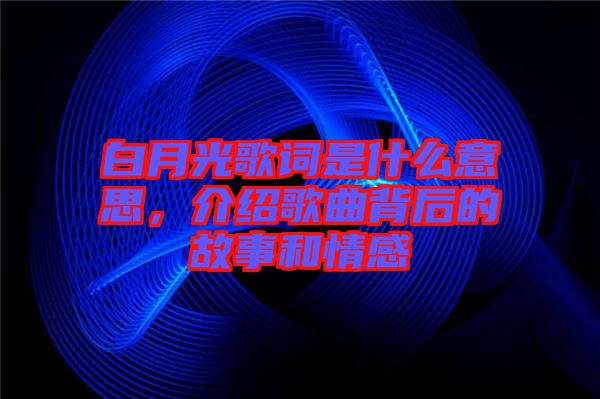 白月光歌詞是什么意思，介紹歌曲背后的故事和情感